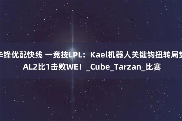 华锋优配快线 一竞技LPL：Kael机器人关键钩扭转局势 AL2比1击败WE！_Cube_Tarzan_比赛