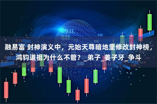 融易富 封神演义中，元始天尊暗地里修改封神榜，鸿钧道祖为什么不管？_弟子_姜子牙_争斗