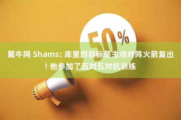 翼牛网 Shams: 库里的目标是主场对阵火箭复出! 他参加了五对五对抗训练