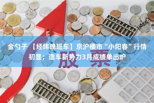 金勺子 【经纬晚班车】京沪楼市“小阳春”行情初显；造车新势力3月成绩单出炉