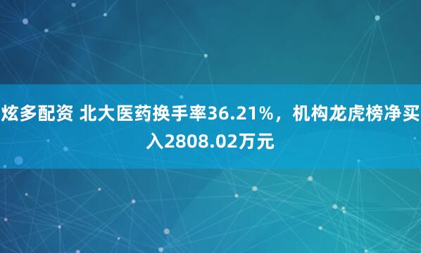 炫多配资 北大医药换手率36.21%，机构龙虎榜净买入2808.02万元