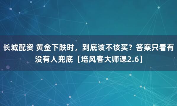 长城配资 黄金下跌时，到底该不该买？答案只看有没有人兜底【培风客大师课2.6】