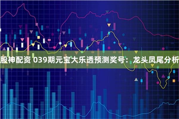 股神配资 039期元宝大乐透预测奖号：龙头凤尾分析