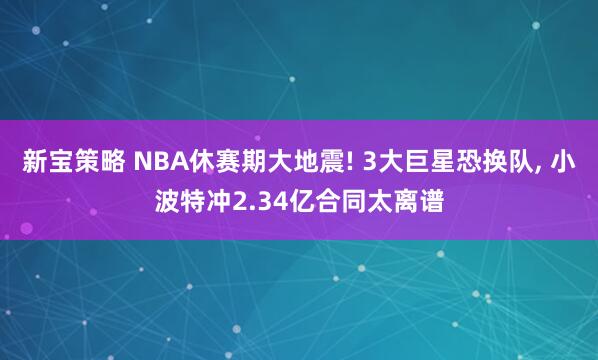 新宝策略 NBA休赛期大地震! 3大巨星恐换队, 小波特冲2.34亿合同太离谱