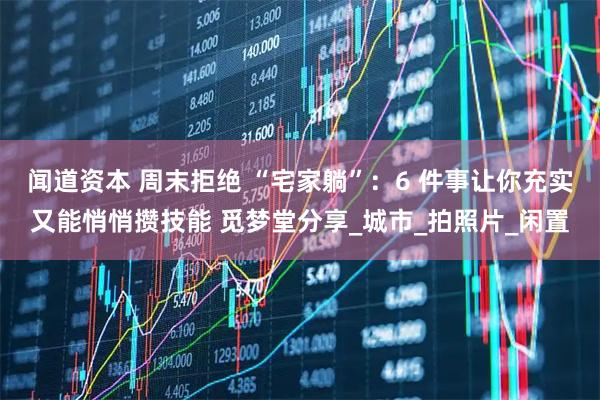 闻道资本 周末拒绝 “宅家躺”：6 件事让你充实又能悄悄攒技能 觅梦堂分享_城市_拍照片_闲置